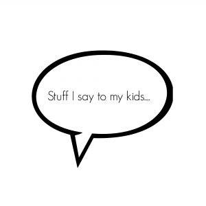Stuff I say to my kids